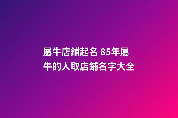 屬牛店鋪起名 85年屬牛的人取店鋪名字大全-第1張-店鋪起名-玄機派